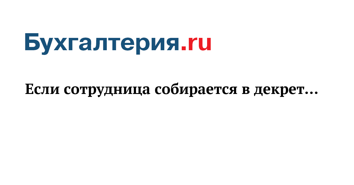 Если сотрудница собирается в декрет… -Бухгалтерияru