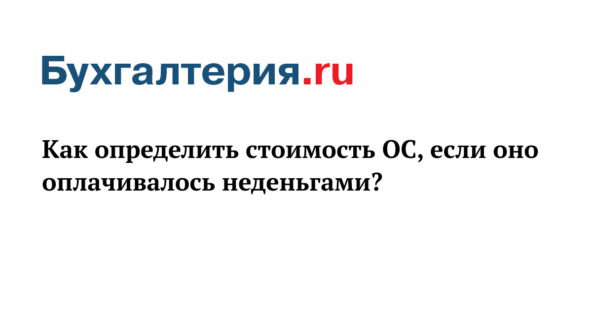 Как определить стоимость ОС, если оно оплачивалось неденьгами - Бухгалтерия.ru