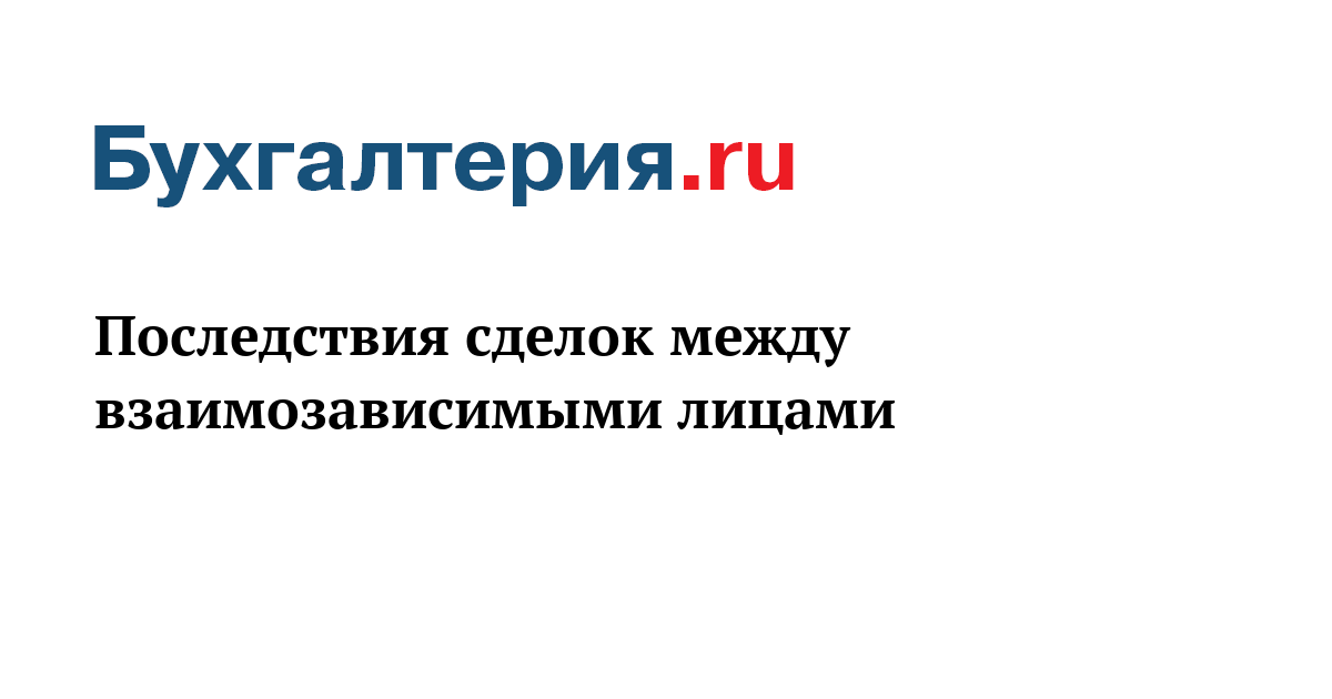 Последствия сделок между взаимозависимыми лицами - Бухгалтерия.ru	
	