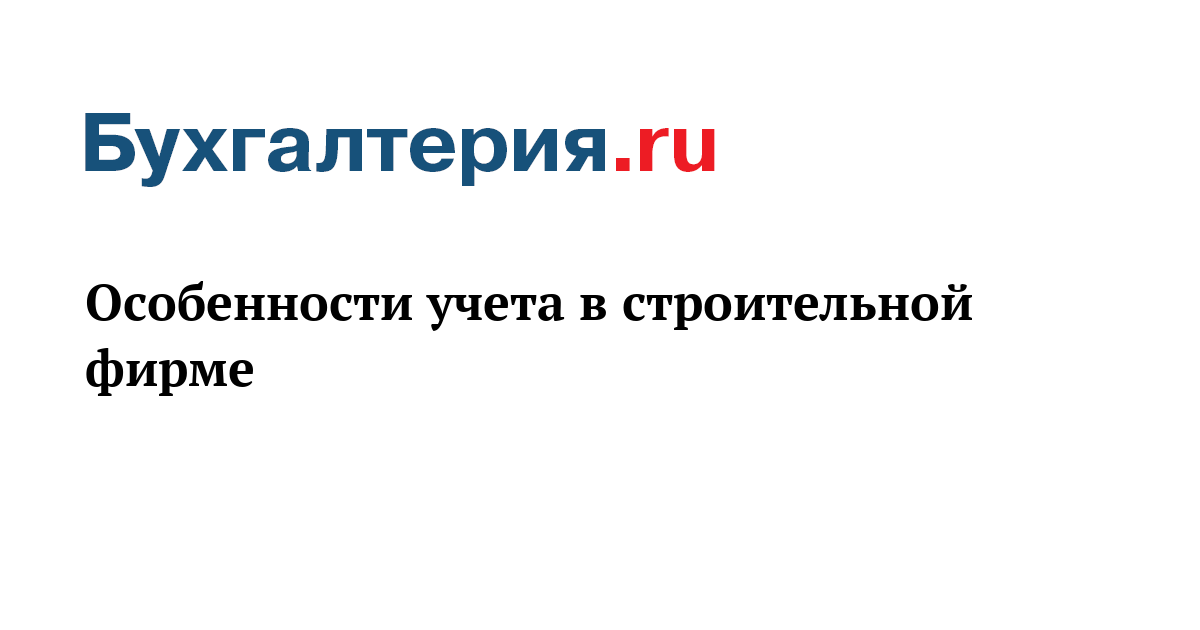 Особенности учета в строительной фирме -Бухгалтерияru