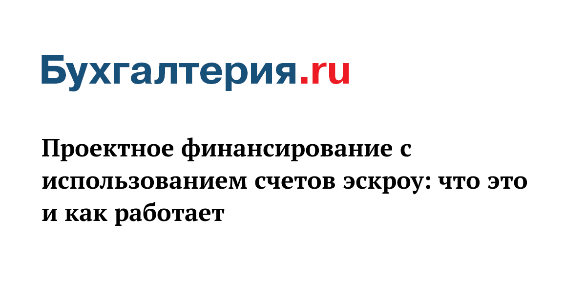 Проектное финансирование с использованием счетов эскроу: что это и как работает - Бухгалтерия.ru	
	