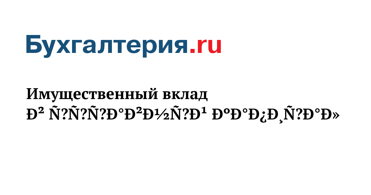 Имущественный вклад в уставный капитал - Бухгалтерия.ru	
	