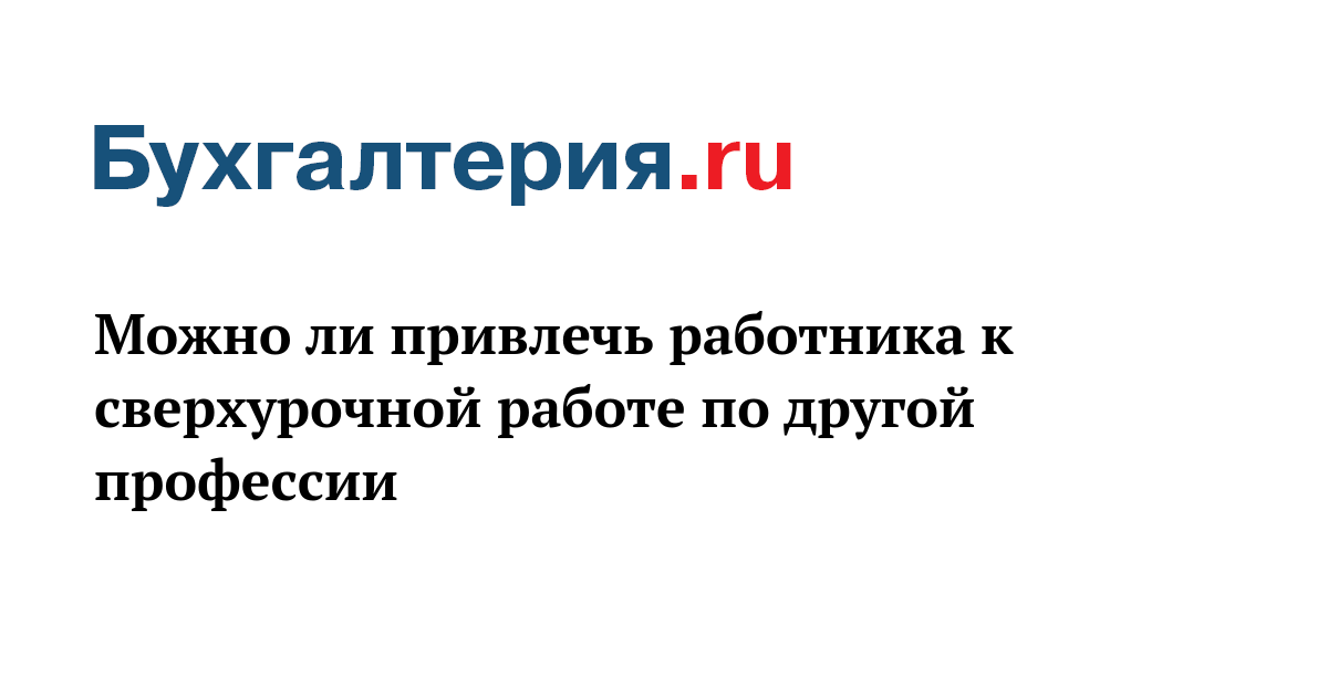 Можно ли привлечь работника к сверхурочной работе по другой профессии